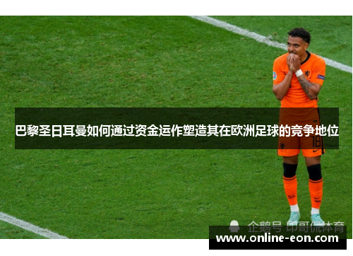 巴黎圣日耳曼如何通过资金运作塑造其在欧洲足球的竞争地位