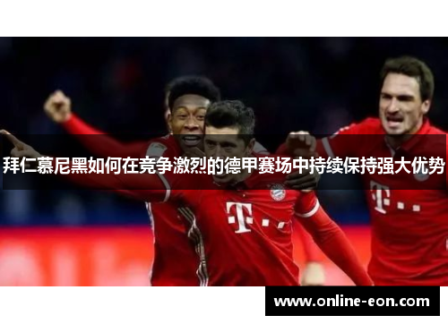 拜仁慕尼黑如何在竞争激烈的德甲赛场中持续保持强大优势