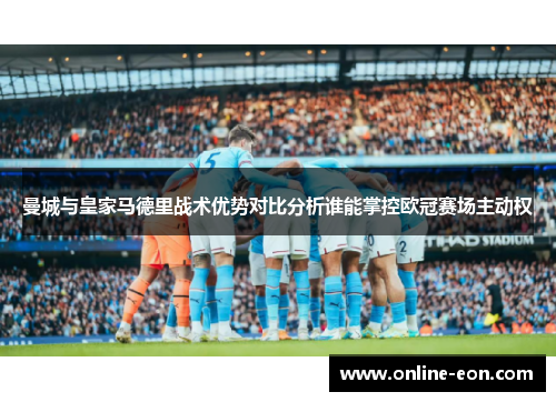 曼城与皇家马德里战术优势对比分析谁能掌控欧冠赛场主动权