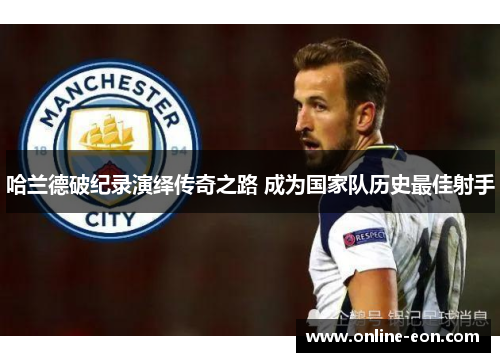 哈兰德破纪录演绎传奇之路 成为国家队历史最佳射手
