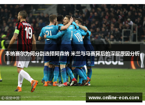 本纳赛尔为何分别选择阿森纳 米兰与马赛背后的深层原因分析