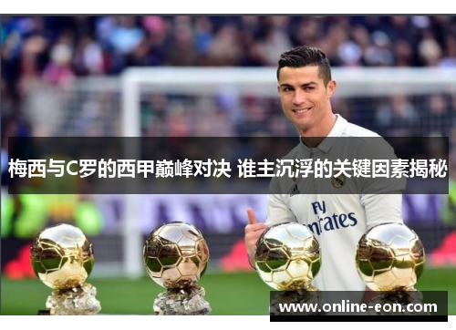 梅西与C罗的西甲巅峰对决 谁主沉浮的关键因素揭秘
