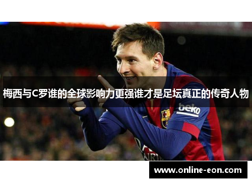 梅西与C罗谁的全球影响力更强谁才是足坛真正的传奇人物