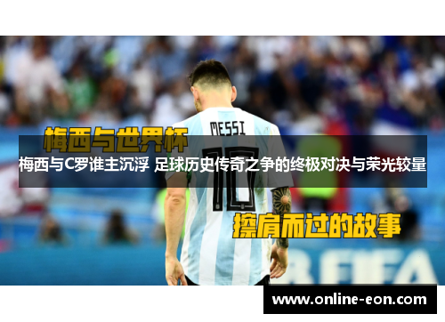 梅西与C罗谁主沉浮 足球历史传奇之争的终极对决与荣光较量