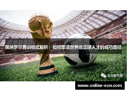 佩纳罗尔青训模式解析：如何塑造世界级足球人才的成功路径