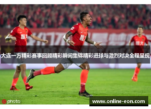 大连一方精彩赛事回顾精彩瞬间集锦精彩进球与激烈对决全程呈现