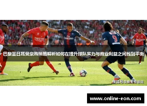 巴黎圣日耳曼豪购策略解析如何在提升球队实力与商业利益之间找到平衡