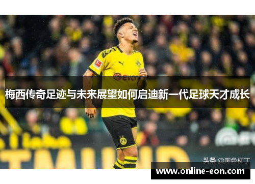 梅西传奇足迹与未来展望如何启迪新一代足球天才成长