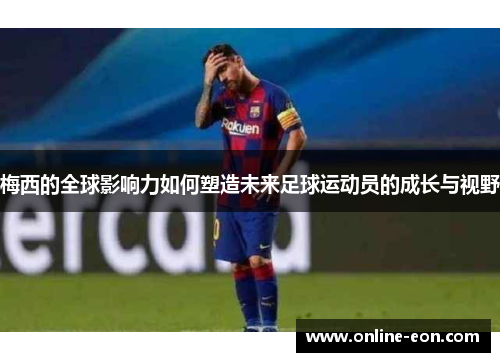 梅西的全球影响力如何塑造未来足球运动员的成长与视野