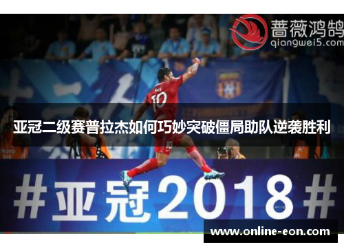 亚冠二级赛普拉杰如何巧妙突破僵局助队逆袭胜利
