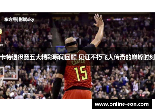 卡特退役赛五大精彩瞬间回顾 见证不朽飞人传奇的巅峰时刻