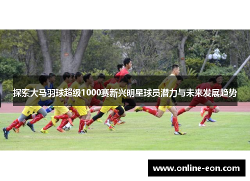 探索大马羽球超级1000赛新兴明星球员潜力与未来发展趋势