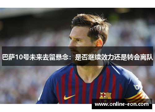巴萨10号未来去留悬念：是否继续效力还是转会离队