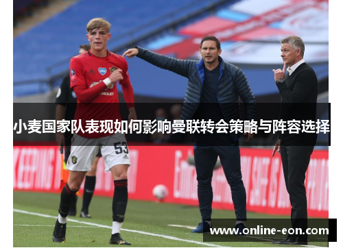 小麦国家队表现如何影响曼联转会策略与阵容选择