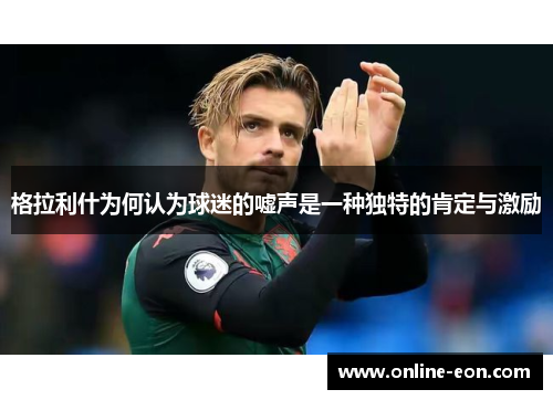 格拉利什为何认为球迷的嘘声是一种独特的肯定与激励