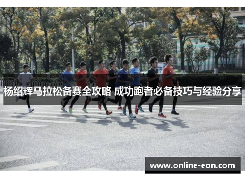 杨绍辉马拉松备赛全攻略 成功跑者必备技巧与经验分享