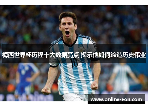 梅西世界杯历程十大数据亮点 揭示他如何缔造历史伟业