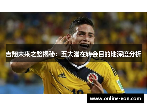 吉翔未来之路揭秘：五大潜在转会目的地深度分析