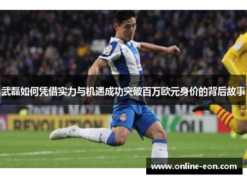 武磊如何凭借实力与机遇成功突破百万欧元身价的背后故事