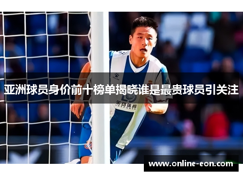 亚洲球员身价前十榜单揭晓谁是最贵球员引关注