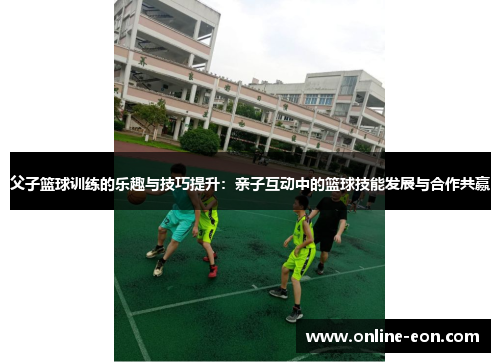 父子篮球训练的乐趣与技巧提升：亲子互动中的篮球技能发展与合作共赢