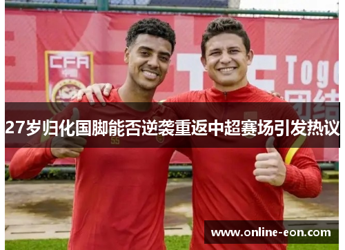 27岁归化国脚能否逆袭重返中超赛场引发热议