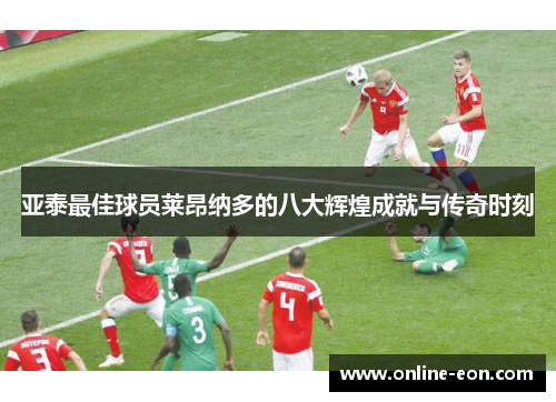 亚泰最佳球员莱昂纳多的八大辉煌成就与传奇时刻