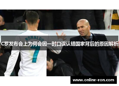 C罗发布会上为何会因一时口误认错国家背后的原因解析