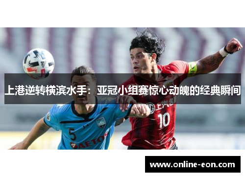 上港逆转横滨水手：亚冠小组赛惊心动魄的经典瞬间