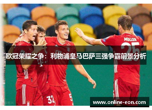 欧冠荣耀之争：利物浦皇马巴萨三强争霸前景分析