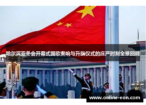哈尔滨亚冬会开幕式国歌奏响与升旗仪式的庄严时刻全景回顾