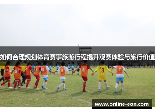 如何合理规划体育赛事旅游行程提升观赛体验与旅行价值