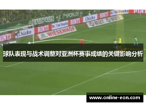 球队表现与战术调整对亚洲杯赛事成绩的关键影响分析