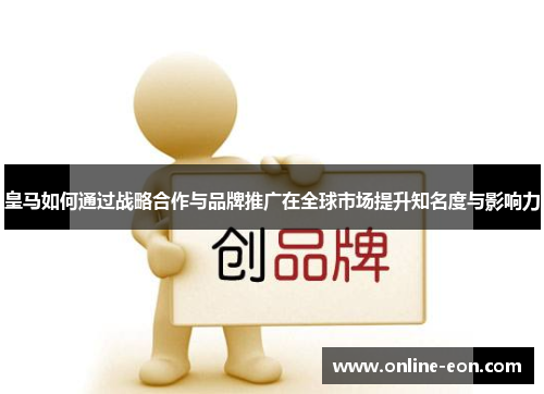 皇马如何通过战略合作与品牌推广在全球市场提升知名度与影响力