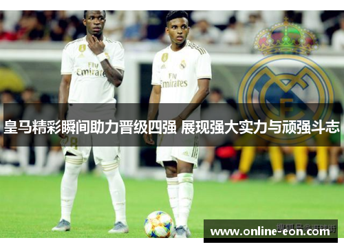 皇马精彩瞬间助力晋级四强 展现强大实力与顽强斗志