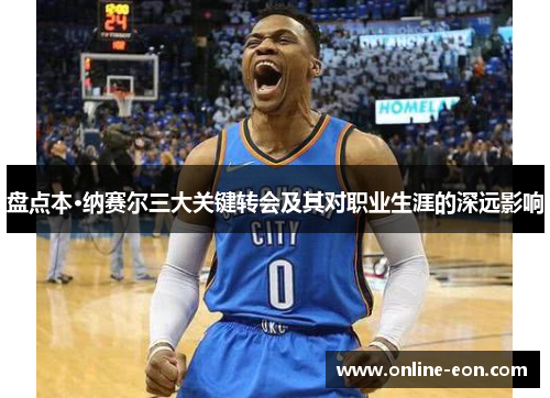 盘点本·纳赛尔三大关键转会及其对职业生涯的深远影响