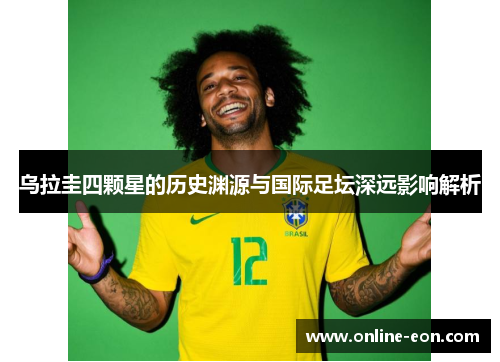 乌拉圭四颗星的历史渊源与国际足坛深远影响解析