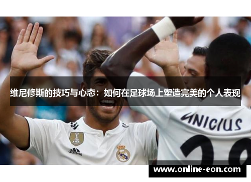 维尼修斯的技巧与心态:如何在足球场上塑造完美的个人表现 维尼修斯的技巧与心态:如何在足球场上塑造完美的个人表现