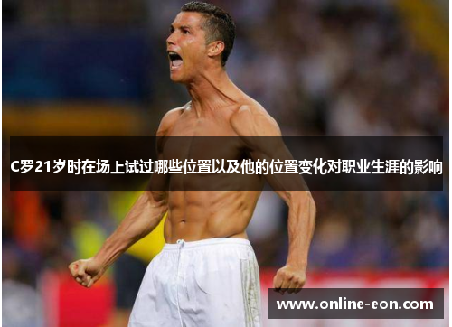 C罗21岁时在场上试过哪些位置以及他的位置变化对职业生涯的影响 C罗21岁时在场上试过哪些位置以及他的位置变化对职业生涯的影响