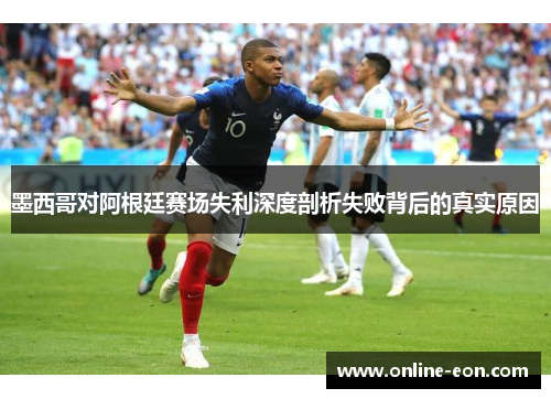 墨西哥对阿根廷赛场失利深度剖析失败背后的真实原因