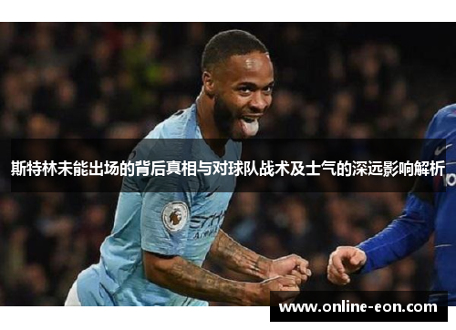 斯特林未能出场的背后真相与对球队战术及士气的深远影响解析 斯特林未能出场的背后真相与对球队战术及士气的深远影响解析
