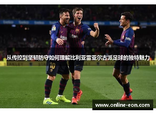 从传控到坚韧防守如何理解比利亚雷亚尔古派足球的独特魅力