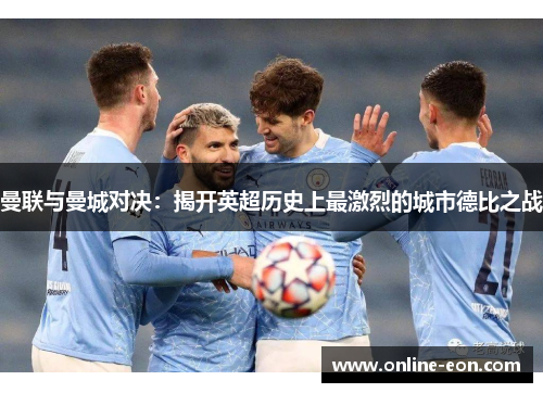 曼联与曼城对决：揭开英超历史上最激烈的城市德比之战