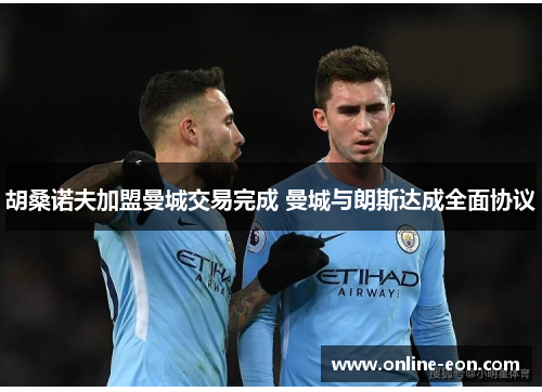 胡桑诺夫加盟曼城交易完成 曼城与朗斯达成全面协议