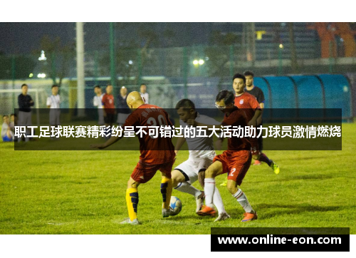 职工足球联赛精彩纷呈不可错过的五大活动助力球员激情燃烧