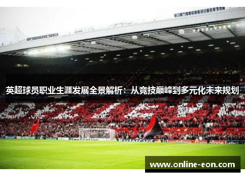 英超球员职业生涯发展全景解析:从竞技巅峰到多元化未来规划 英超球员职业生涯发展全景解析:从竞技巅峰到多元化未来规划