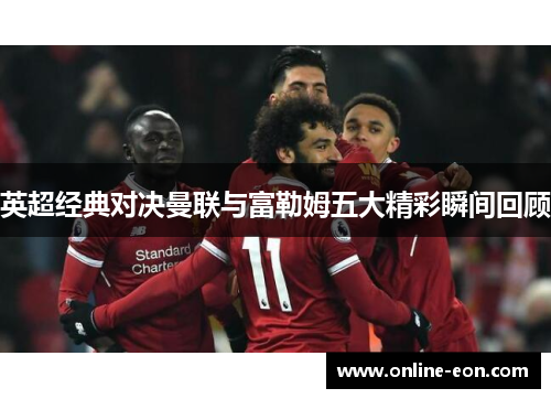 英超经典对决曼联与富勒姆五大精彩瞬间回顾 英超经典对决曼联与富勒姆五大精彩瞬间回顾