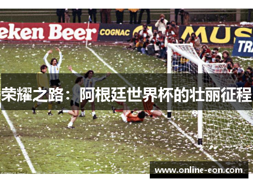 荣耀之路:阿根廷世界杯的壮丽征程 荣耀之路:阿根廷世界杯的壮丽征程