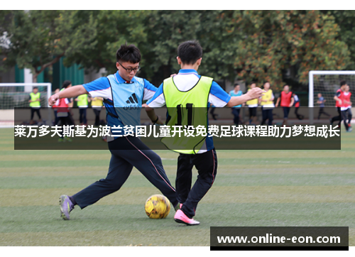 莱万多夫斯基为波兰贫困儿童开设免费足球课程助力梦想成长