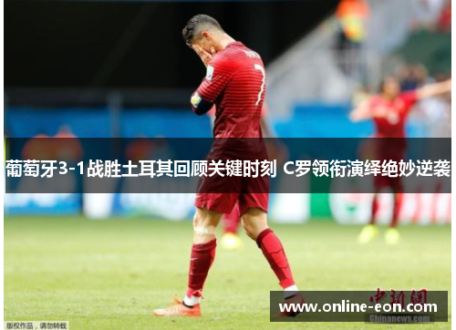 葡萄牙3-1战胜土耳其回顾关键时刻 C罗领衔演绎绝妙逆袭